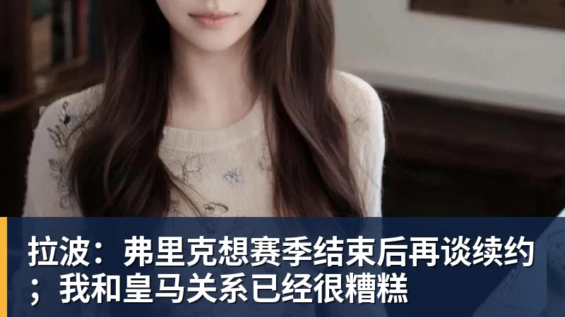 拉波：弗里克想赛季结束后再谈续约；我和皇马关系已经很糟糕