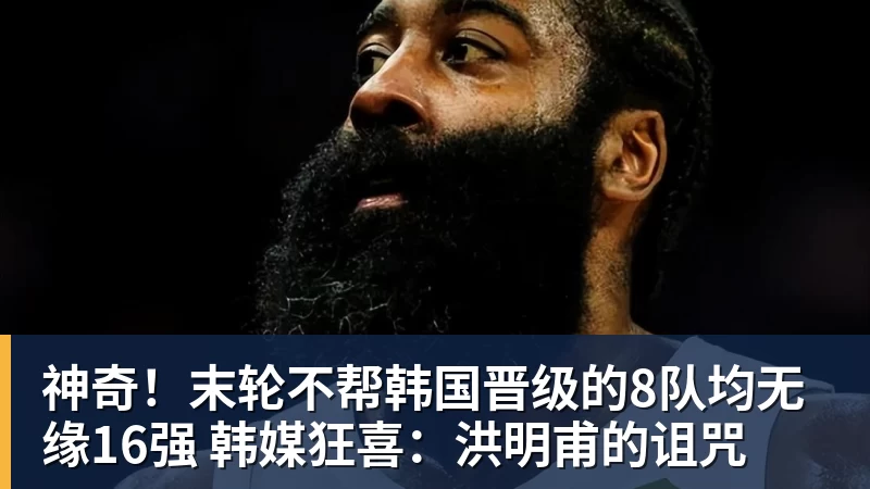 神奇！末轮不帮韩国晋级的8队均无缘16强 韩媒狂喜：洪明甫的诅咒