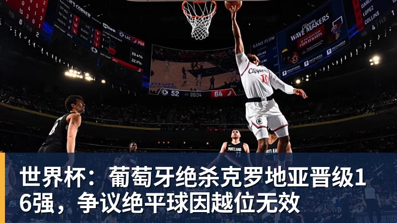 世界杯：葡萄牙绝杀克罗地亚晋级16强，争议绝平球因越位无效