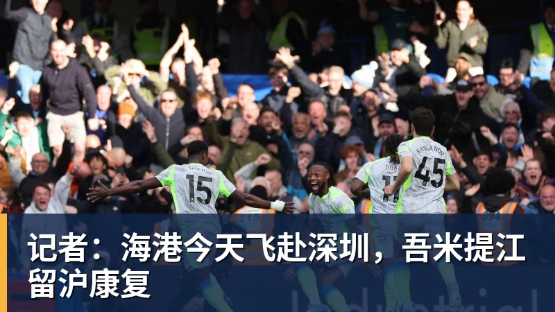 记者：海港今天飞赴深圳，吾米提江留沪康复