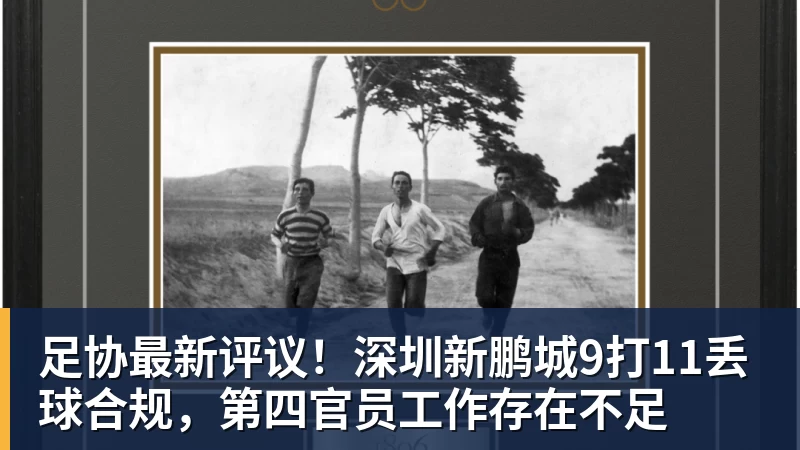 足协最新评议！深圳新鹏城9打11丢球合规，第四官员工作存在不足