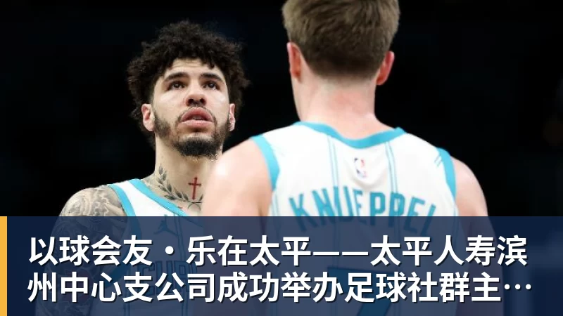 以球会友·乐在太平——太平人寿滨州中心支公司成功举办足球社群主题活动