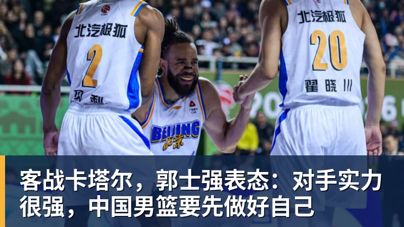 客战卡塔尔，郭士强表态：对手实力很强，中国男篮要先做好自己