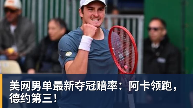 美网男单最新夺冠赔率：阿卡领跑，德约第三！
