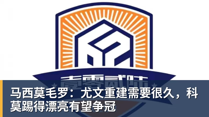 马西莫毛罗：尤文重建需要很久，科莫踢得漂亮有望争冠