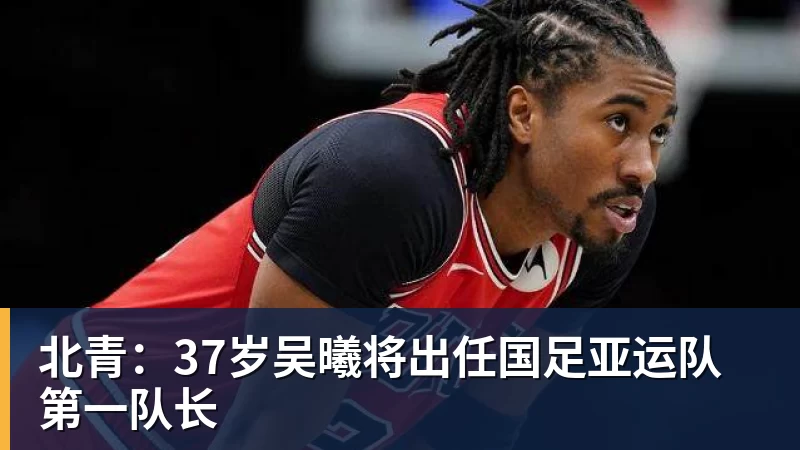 北青：37岁吴曦将出任国足亚运队第一队长