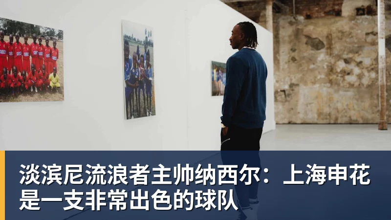 淡滨尼流浪者主帅纳西尔：上海申花是一支非常出色的球队