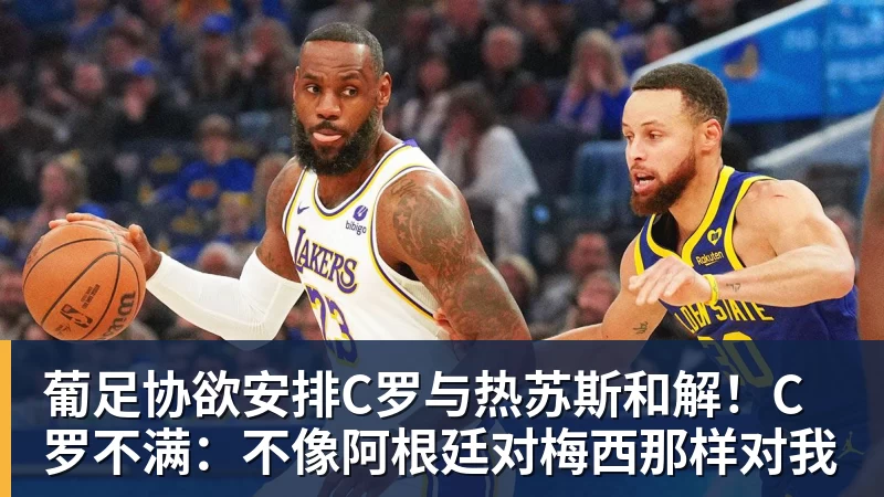 葡足协欲安排C罗与热苏斯和解！C罗不满：不像阿根廷对梅西那样对我