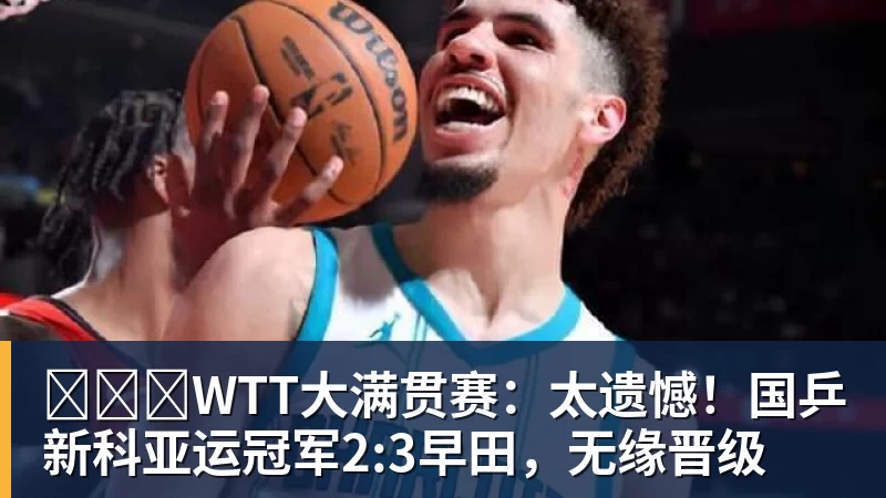 WTT大满贯赛:太遗憾!国乒新科亚运冠军2:3早田,无缘晋级