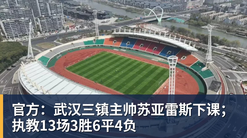 官方：武汉三镇主帅苏亚雷斯下课；执教13场3胜6平4负