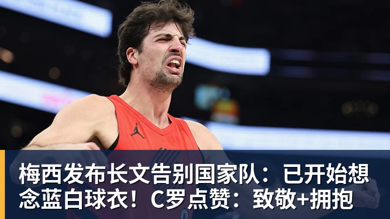 梅西发布长文告别国家队:已开始想念蓝白球衣!C罗点赞:致敬+拥抱