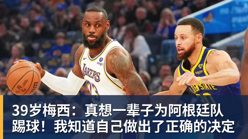 39岁梅西:真想一辈子为阿根廷队踢球!我知道自己做出了正确的决定