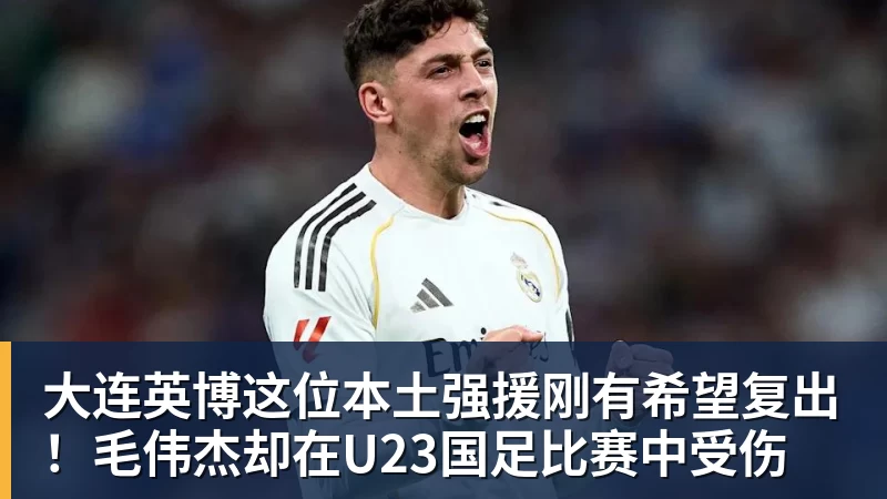 大连英博这位本土强援刚有希望复出！毛伟杰却在U23国足比赛中受伤