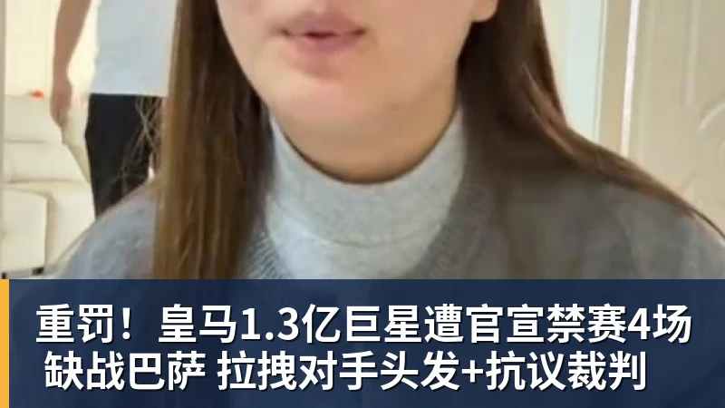 重罚!皇马1.3亿巨星遭官宣禁赛4场 缺战巴萨 拉拽对手头发+抗议裁判