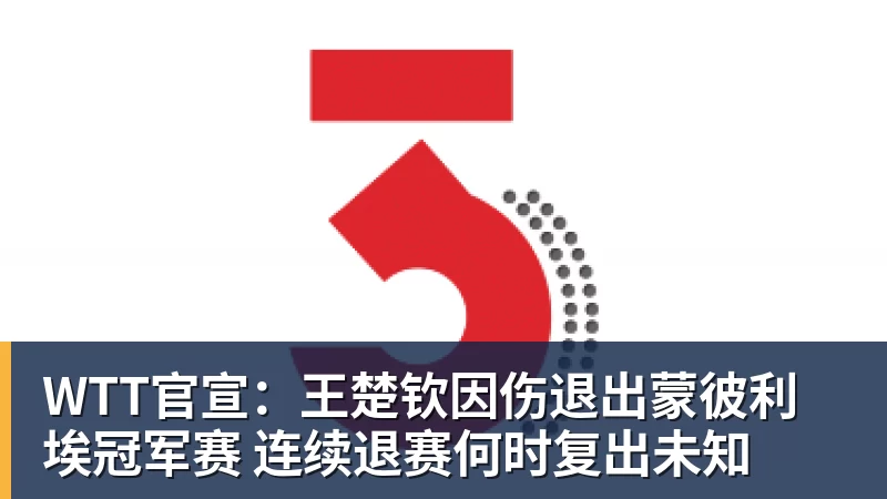 WTT官宣:王楚钦因伤退出蒙彼利埃冠军赛 连续退赛何时复出未知