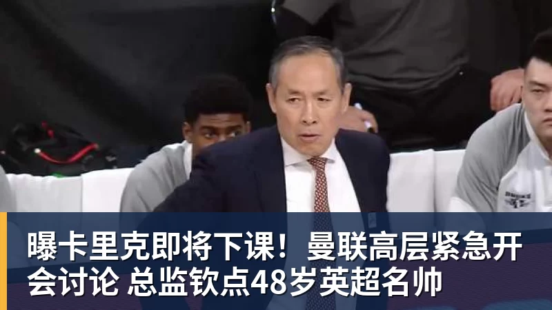 曝卡里克即将下课!曼联高层紧急开会讨论 总监钦点48岁英超名帅